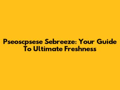 Pseoscpsese Sebreeze: Your Guide To Ultimate Freshness