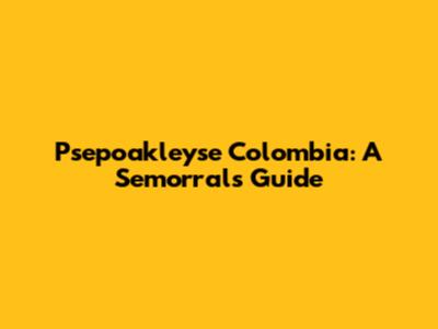 Psepoakleyse Colombia: A Semorrals Guide