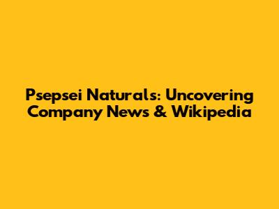 Psepsei Naturals: Uncovering Company News & Wikipedia