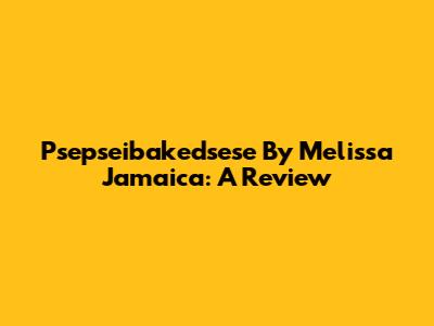 Psepseibakedsese By Melissa Jamaica: A Review