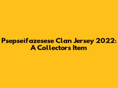 Psepseifazesese Clan Jersey 2022: A Collector's Item