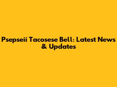 Psepseii Tacosese Bell: Latest News & Updates