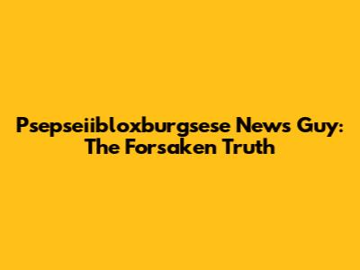 Psepseiibloxburgsese News Guy: The Forsaken Truth