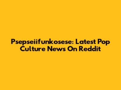 Psepseiifunkosese: Latest Pop Culture News On Reddit