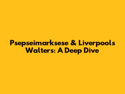 Psepseimarksese & Liverpool's Walters: A Deep Dive