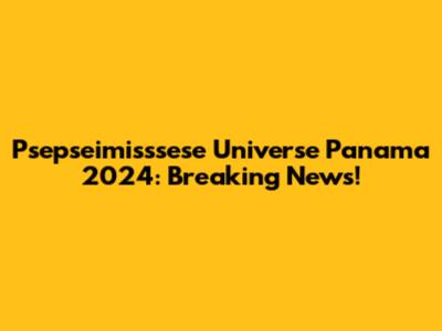 Psepseimisssese Universe Panama 2024: Breaking News!