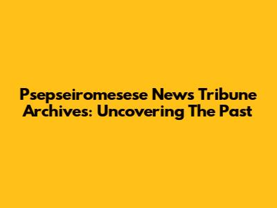Psepseiromesese News Tribune Archives: Uncovering The Past