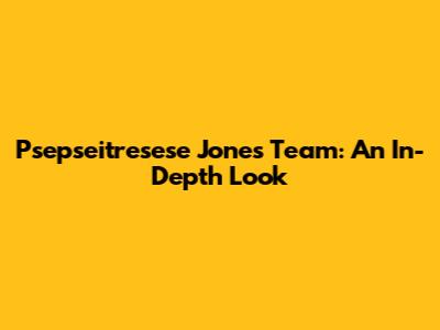 Psepseitresese Jones Team: An In-Depth Look