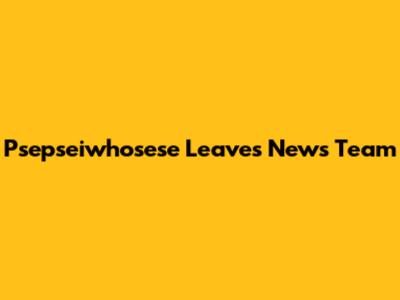 Psepseiwhosese Leaves News Team
