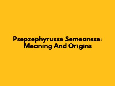 Psepzephyrusse Semeansse: Meaning And Origins