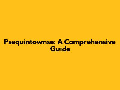 Psequintownse: A Comprehensive Guide