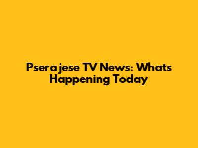 Pserajese TV News: What's Happening Today
