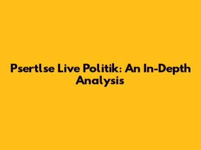 Psertlse Live Politik: An In-Depth Analysis