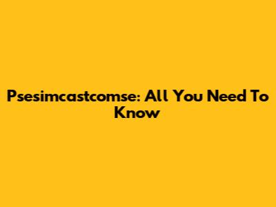 Psesimcastcomse: All You Need To Know