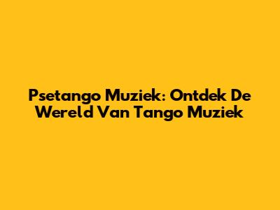 Psetango Muziek: Ontdek De Wereld Van Tango Muziek