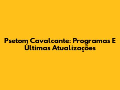 Psetom Cavalcante: Programas E Últimas Atualizações
