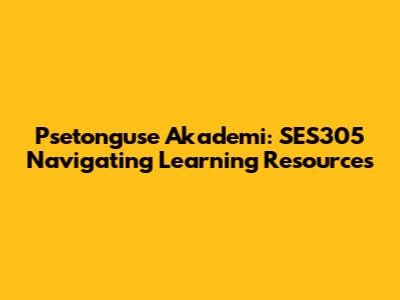 Psetonguse Akademi: SES305 Navigating Learning Resources