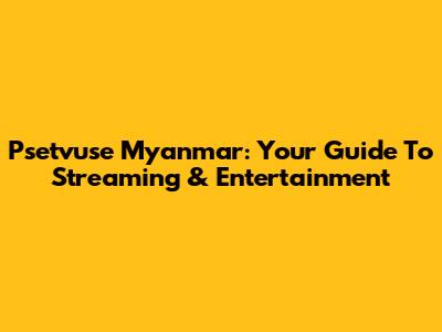 Psetvuse Myanmar: Your Guide To Streaming & Entertainment