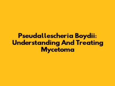 Pseudallescheria Boydii: Understanding And Treating Mycetoma