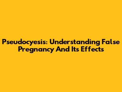 Pseudocyesis: Understanding False Pregnancy And Its Effects