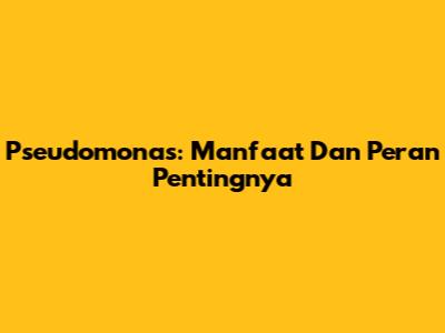 Pseudomonas: Manfaat Dan Peran Pentingnya