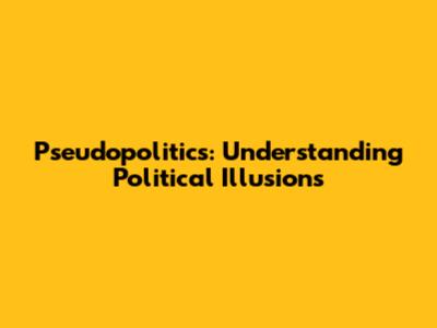 Pseudopolitics: Understanding Political Illusions