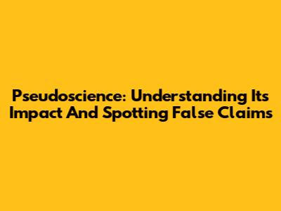 Pseudoscience: Understanding Its Impact And Spotting False Claims