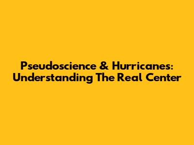 Pseudoscience & Hurricanes: Understanding The Real Center