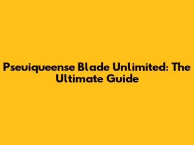 Pseuiqueense Blade Unlimited: The Ultimate Guide