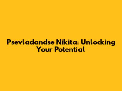 Psevladandse Nikita: Unlocking Your Potential