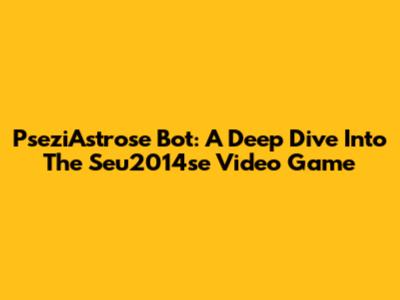 PseziAstrose Bot: A Deep Dive Into The Seu2014se Video Game