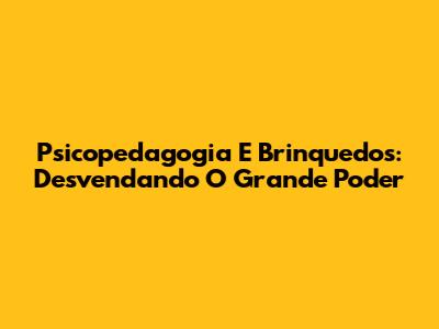 Psicopedagogia E Brinquedos: Desvendando O Grande Poder