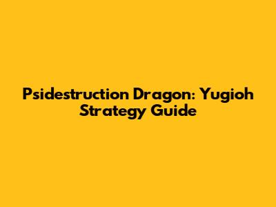 Psidestruction Dragon: Yugioh Strategy Guide
