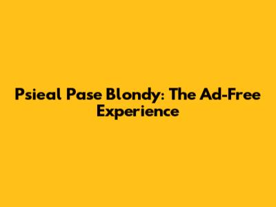 Psieal Pase Blondy: The Ad-Free Experience