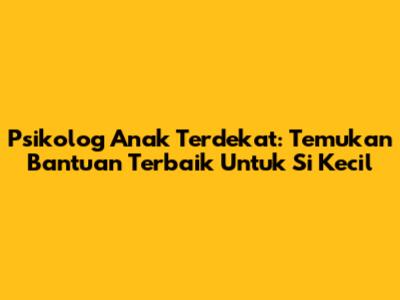 Psikolog Anak Terdekat: Temukan Bantuan Terbaik Untuk Si Kecil
