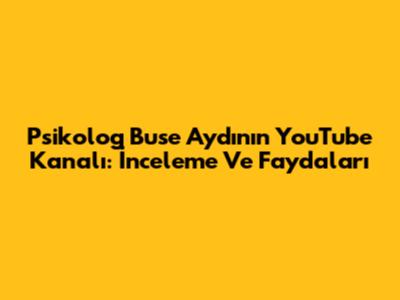 Psikolog Buse Aydın'ın YouTube Kanalı: İnceleme Ve Faydaları