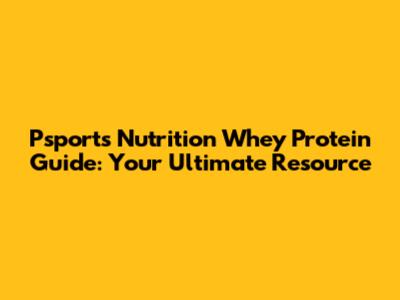 Psports Nutrition Whey Protein Guide: Your Ultimate Resource