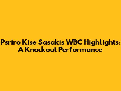 Psriro Kise Sasaki's WBC Highlights: A Knockout Performance