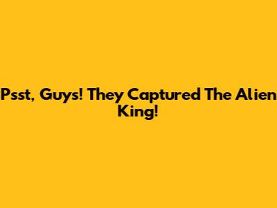 Psst, Guys! They Captured The Alien King!