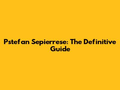 Pstefan Sepierrese: The Definitive Guide
