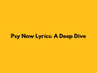 Psy Now Lyrics: A Deep Dive