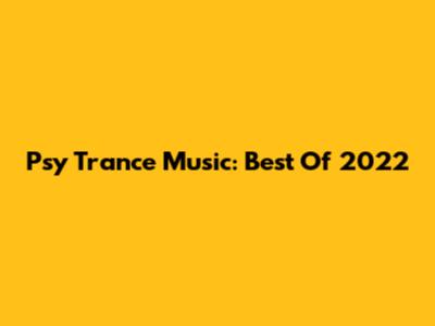 Psy Trance Music: Best Of 2022