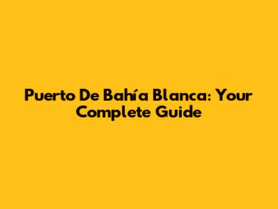 Puerto De Bahía Blanca: Your Complete Guide