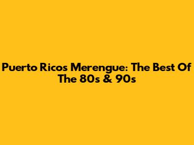 Puerto Rico's Merengue: The Best Of The 80s & 90s