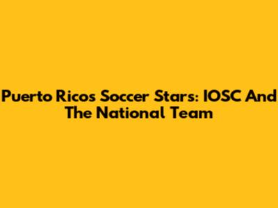 Puerto Rico's Soccer Stars: IOSC And The National Team