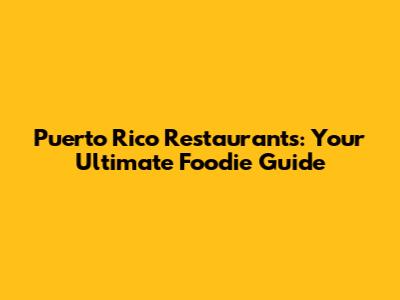 Puerto Rico Restaurants: Your Ultimate Foodie Guide
