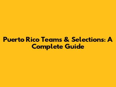 Puerto Rico Teams & Selections: A Complete Guide