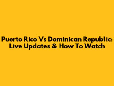 Puerto Rico Vs Dominican Republic: Live Updates & How To Watch