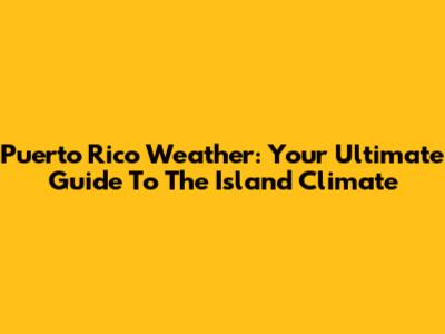 Puerto Rico Weather: Your Ultimate Guide To The Island Climate