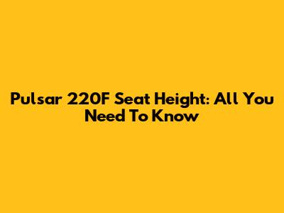Pulsar 220F Seat Height: All You Need To Know